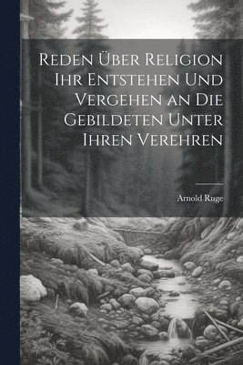 Reden ber Religion ihr Entstehen und Vergehen an die Gebildeten unter ihren Verehren 1