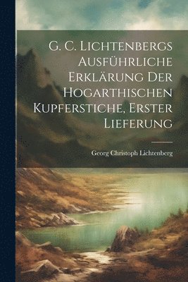 Georg Christoph Lichtenberg - G. C. Lichtenbergs ausführliche Erklärung der hogarthischen Kupferstiche, Erster Lieferung, Häftad