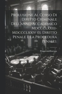 Prolusione Al Corso Di Diritto Criminale Dell'anno Accademico Mdccclxxiii-Mdccclxxiv (Il Diritto Penale E La Procedura Penale). 1