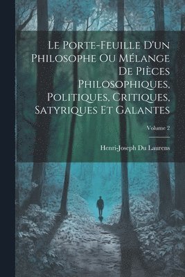 Porte-Feuille D'un Philosophe Ou Mélange De Pièces Philosophiques, Politiques, Critiques, Satyriques Et Galantes; Volume 2