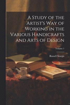 bokomslag A Study of the Artist's Way of Working in the Various Handicrafts and Arts of Design; Volume 1