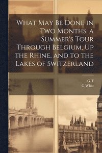 bokomslag What May Be Done in Two Months. a Summer's Tour Through Belgium, Up the Rhine, and to the Lakes of Switzerland