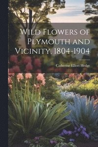 bokomslag Wild Flowers of Plymouth and Vicinity, 1804-1904