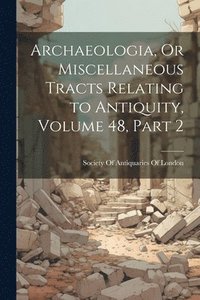 bokomslag Archaeologia, Or Miscellaneous Tracts Relating to Antiquity, Volume 48, part 2