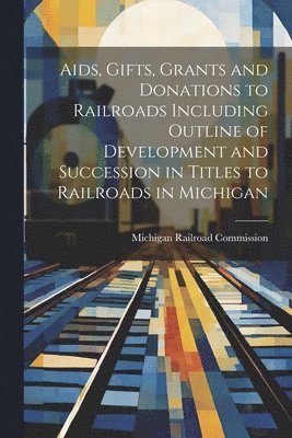 bokomslag Aids, Gifts, Grants and Donations to Railroads Including Outline of Development and Succession in Titles to Railroads in Michigan