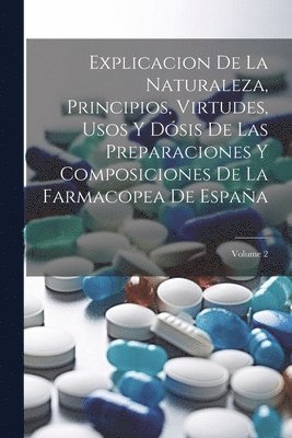 Explicacion De La Naturaleza, Principios, Virtudes, Usos Y Dsis De Las Preparaciones Y Composiciones De La Farmacopea De Espaa; Volume 2 1