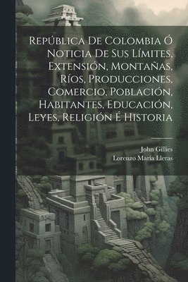 Repblica De Colombia  Noticia De Sus Lmites, Extensin, Montaas, Ros, Producciones, Comercio, Poblacin, Habitantes, Educacin, Leyes, Religin  Historia 1