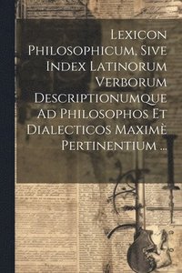 bokomslag Lexicon Philosophicum, Sive Index Latinorum Verborum Descriptionumque Ad Philosophos Et Dialecticos Maxim Pertinentium ...