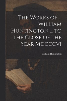 bokomslag The Works of ... William Huntington ... to the Close of the Year Mdcccvi