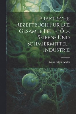 Praktische Rezeptbuch Fr Die Gesamte Fett-, l-, Seifen- Und Schmiermittel-Industrie 1