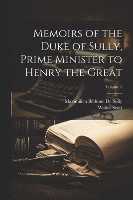 Walter Scott, Maximilien Béthune de Sully - Memoirs of the Duke of Sully, Prime Minister to Henry the Great; Volume 1, Häftad