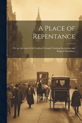 bokomslag Place of Repentance; Or, an Account of the London Colonial Training Institution and Ragged Dormitory
