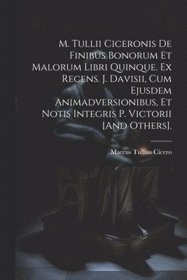 M. Tullii Ciceronis De Finibus Bonorum Et Malorum Libri Quinque. Ex Recens. J. Davisii, Cum Ejusdem Animadversionibus, Et Notis Integris P. Victorii [And Others]. 1