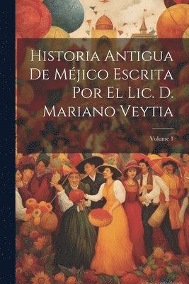 Historia Antigua De Mjico Escrita Por El Lic. D. Mariano Veytia; Volume 1 1