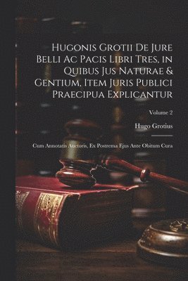 Hugo Grotius - Hugonis Grotii De Jure Belli Ac Pacis Libri Tres, in Quibus Jus Naturae & Gentium, Item Juris Publici Praecipua Explicantur, Häftad