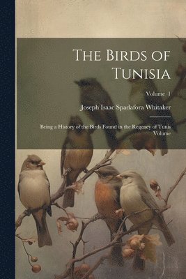 bokomslag The Birds of Tunisia; Being a History of the Birds Found in the Regency of Tunis Volume; Volume 1
