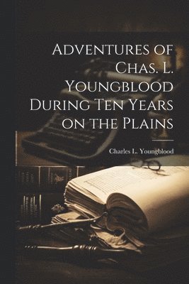 Adventures of Chas. L. Youngblood During ten Years on the Plains 1