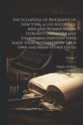 bokomslag Encyclopedia of Biography of New York, a Life Record of men and Women Whose Sterling Character and Energy and Industry Have Made Them Preminent in Their own and Many Other States; Volume 1