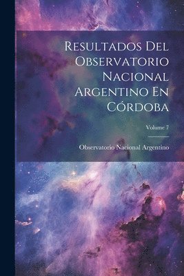 Resultados Del Observatorio Nacional Argentino En Crdoba; Volume 7 1