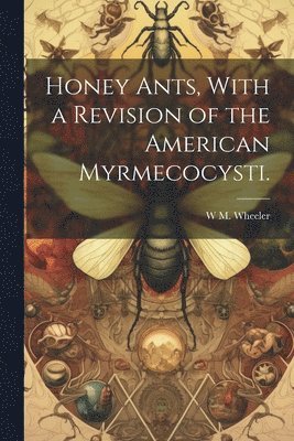 bokomslag Honey Ants, With a Revision of the American Myrmecocysti.