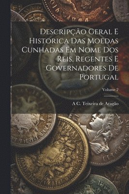 Descripo geral e historica das moedas cunhadas em nome dos reis, regentes e governadores de Portugal; Volume 2 1