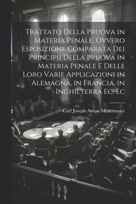 Trattato Della Pruova in Materia Penale, Ovvero Esposizione Comparata Dei Principii Della Pruova in Materia Penale E Delle Loro Varie Applicazioni in Alemagna, in Francia, in Inghilterra Ec. Ec 1