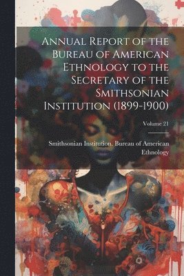 bokomslag Annual Report of the Bureau of American Ethnology to the Secretary of the Smithsonian Institution (1899-1900); Volume 21