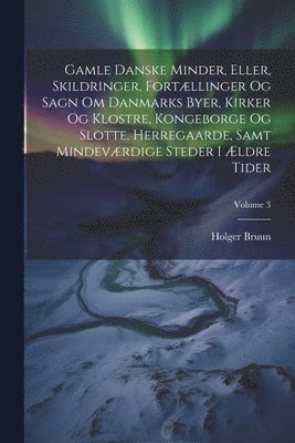 Holger Bruun - Gamle Danske Minder, Eller, Skildringer, Fortællinger Og Sagn Om Danmarks Byer, Kirker Og Klostre, Kongeborge Og Slotte, Herregaarde, Samt Mindeværdige Steder I Ældre Tider; Volume 3, Häftad