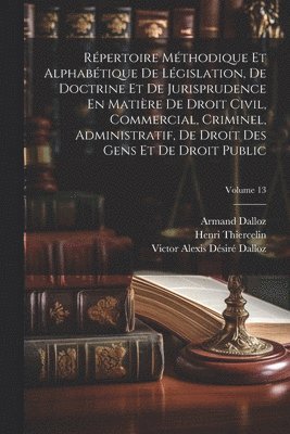 Répertoire Méthodique Et Alphabétique De Législation, De Doctrine Et De Jurisprudence En Matière De Droit Civil, Commercial, Criminel, Administratif, De Droit Des Gens Et De Droit Public; Volume 13