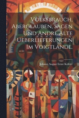 bokomslag Volksbrauch, Aberglauben, Sagen und andre alte Ueberlieferungen im Voigtlande.