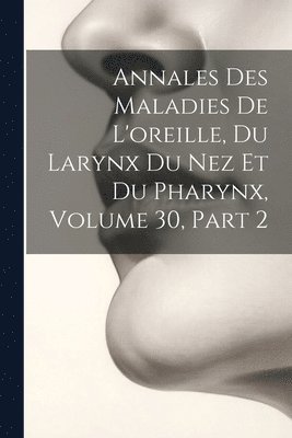 Annales Des Maladies De L'oreille, Du Larynx Du Nez Et Du Pharynx, Volume 30, part 2