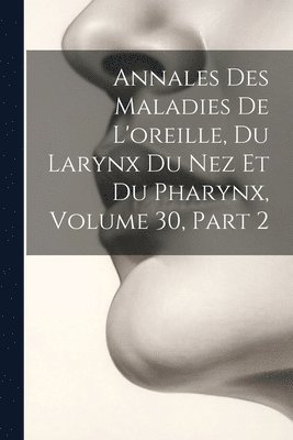 Annales Des Maladies De L'oreille, Du Larynx Du Nez Et Du Pharynx, Volume 30, part 2 1