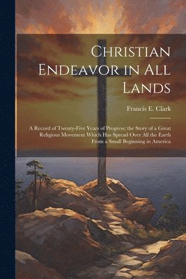 bokomslag Christian Endeavor in all Lands; a Record of Twenty-five Years of Progress; the Story of a Great Religious Movement Which has Spread Over all the Earth From a Small Beginning in America