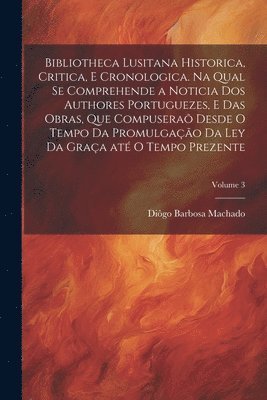 bokomslag Bibliotheca lusitana historica, critica, e cronologica. Na qual se comprehende a noticia dos authores portuguezes, e das obras, que compusera desde o tempo da promulgao da Ley da Graa at o