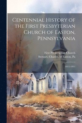 Centennial History of the First Presbyterian Church of Easton, Pennsylvania 1