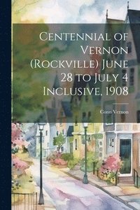 bokomslag Centennial of Vernon (Rockville) June 28 to July 4 Inclusive, 1908