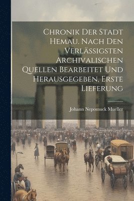 Chronik der Stadt Hemau. Nach den verlssigsten archivalischen Quellen bearbeitet und herausgegeben, Erste Lieferung 1