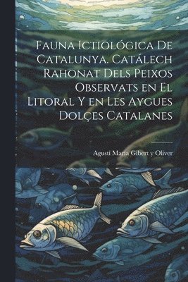 Fauna ictiolgica de Catalunya. Catlech rahonat dels peixos observats en el litoral y en les aygues doles catalanes 1