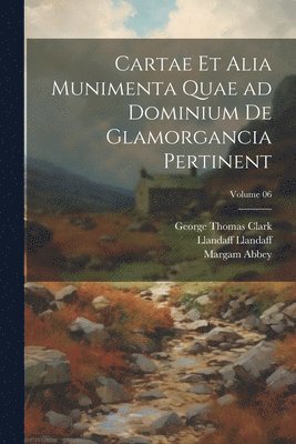 Cartae et alia munimenta quae ad dominium de Glamorgancia pertinent; Volume 06 1