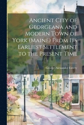 bokomslag Ancient City of Georgeana and Modern Town of York (Maine) From its Earliest Settlement to the Present Time