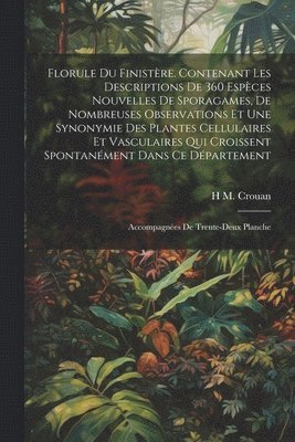 Florule du Finistre. Contenant les descriptions de 360 espces nouvelles de sporagames, de nombreuses observations et une synonymie des plantes cellulaires et vasculaires qui croissent 1