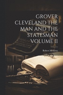 Grover Cleveland the Man and the Statesman Volume II 1