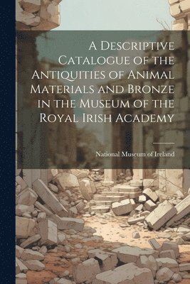 A Descriptive Catalogue of the Antiquities of Animal Materials and Bronze in the Museum of the Royal Irish Academy 1