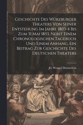 bokomslag Geschichte des Wrzburger Theaters von seiner Entstehung im Jahre 1803-4 bis zum 31 Mai 1853, nebst einem chronologischen Tagebuch und einem Anhang. Ein Beitrag zur Geschichte des deutschen Theaters