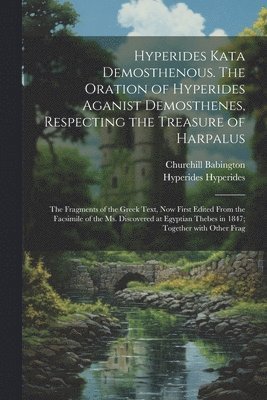 bokomslag Hyperides kata Demosthenous. The oration of Hyperides aganist Demosthenes, respecting the treasure of Harpalus; the fragments of the Greek text, now first edited from the facsimile of the Ms.