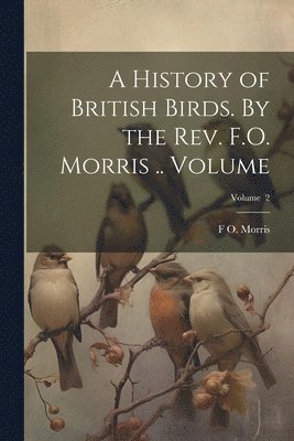 A History of British Birds. By the Rev. F.O. Morris .. Volume; Volume 2 1