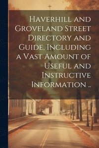 bokomslag Haverhill and Groveland Street Directory and Guide, Including a Vast Amount of Useful and Instructive Information ..