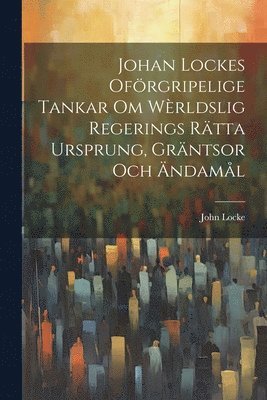 John Locke - Johan Lockes Oförgripelige tankar om wèrldslig regerings rätta ursprung, gräntsor och ändamål, Häftad