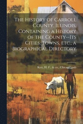 bokomslag History of Carroll County, Illinois, Containing a History of the County--its Cities, Towns, etc., a Biographical Directory ..