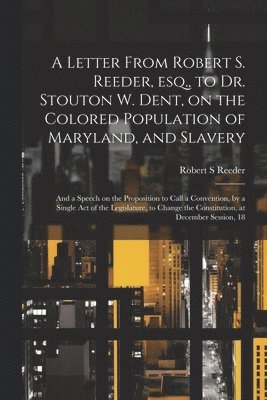 bokomslag A Letter From Robert S. Reeder, esq., to Dr. Stouton W. Dent, on the Colored Population of Maryland, and Slavery; and a Speech on the Proposition to Call a Convention, by a Single act of the